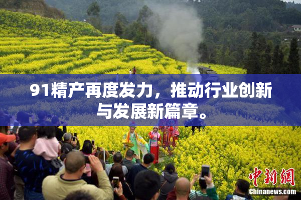91精产再度发力，推动行业创新与发展新篇章。