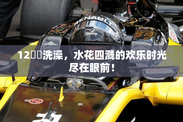 12妺妺洗澡，水花四溅的欢乐时光尽在眼前！
