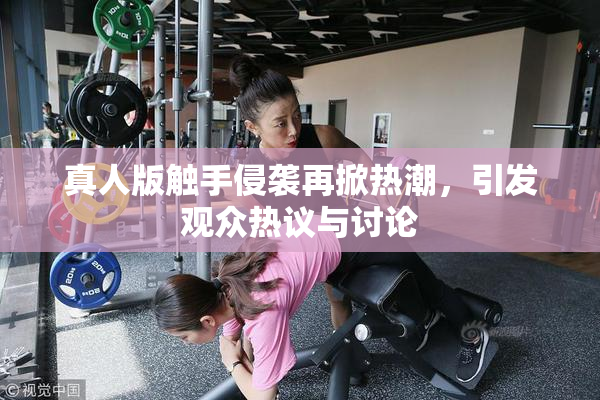 真人版触手侵袭再掀热潮，引发观众热议与讨论