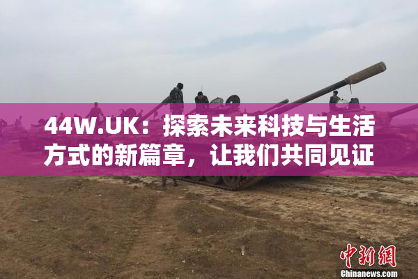 44W.UK：探索未来科技与生活方式的新篇章，让我们共同见证！