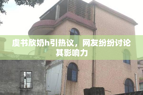 虞书欣奶h引热议，网友纷纷讨论其影响力