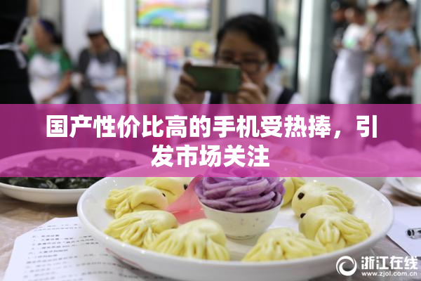 国产性价比高的手机受热捧，引发市场关注