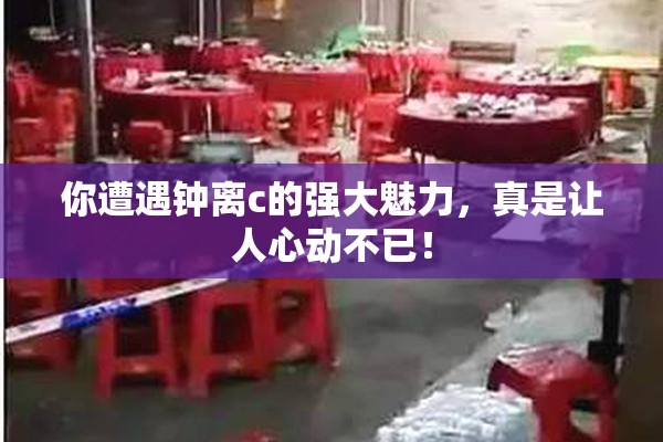 你遭遇钟离c的强大魅力，真是让人心动不已！