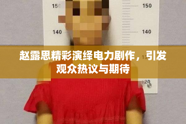 赵露思精彩演绎电力剧作，引发观众热议与期待