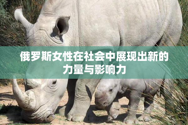 俄罗斯女性在社会中展现出新的力量与影响力