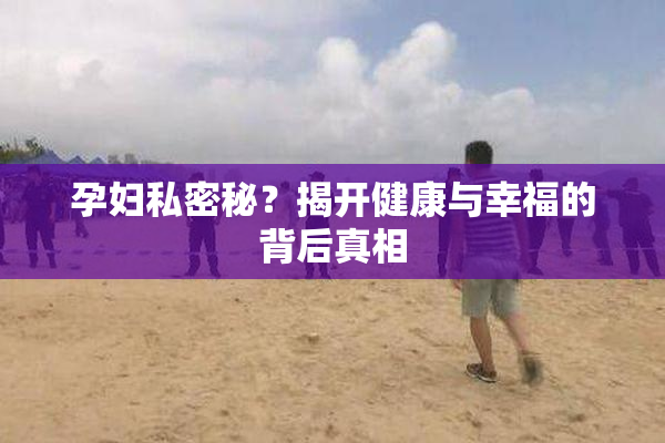 孕妇私密秘？揭开健康与幸福的背后真相