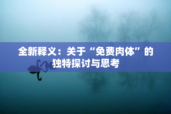 全新释义：关于“免费肉体”的独特探讨与思考