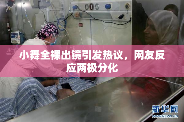 小舞全裸出镜引发热议，网友反应两极分化