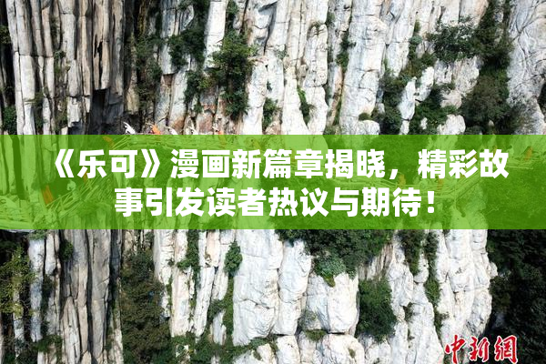 《乐可》漫画新篇章揭晓，精彩故事引发读者热议与期待！