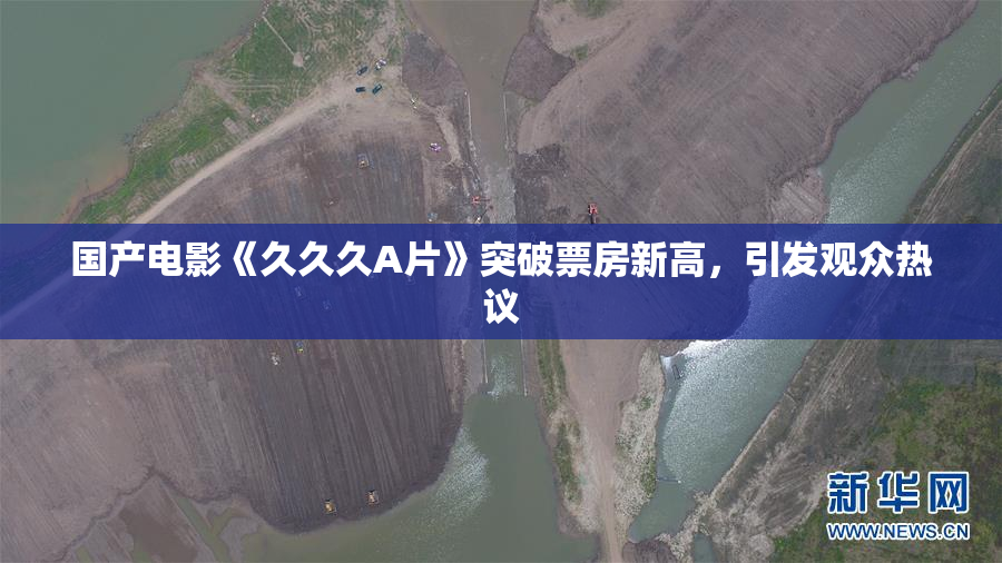 国产电影《久久久A片》突破票房新高，引发观众热议
