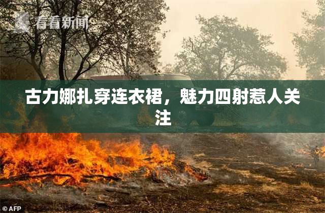 古力娜扎穿连衣裙，魅力四射惹人关注