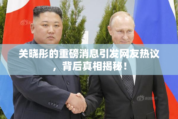 关晓彤的重磅消息引发网友热议，背后真相揭秘！