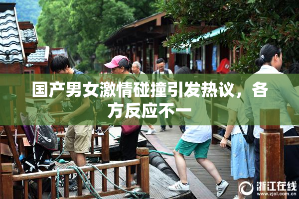 国产男女激情碰撞引发热议，各方反应不一