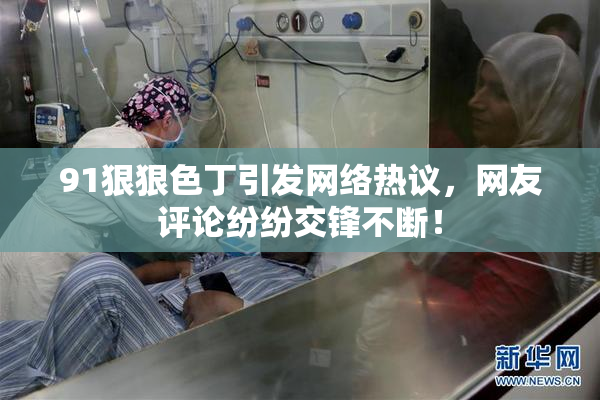 91狠狠色丁引发网络热议，网友评论纷纷交锋不断！