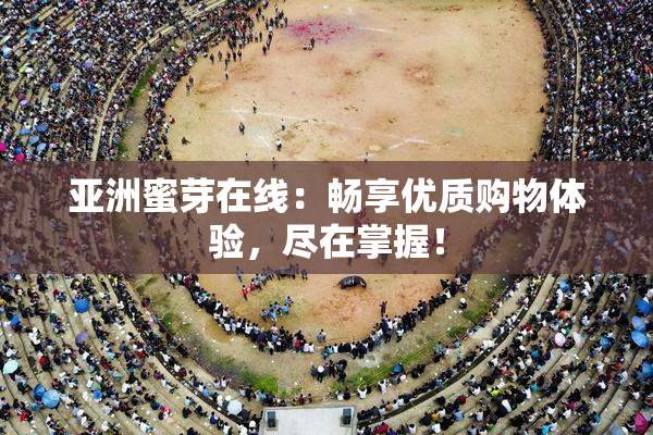 亚洲蜜芽在线：畅享优质购物体验，尽在掌握！