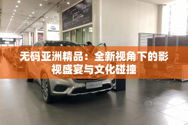 无码亚洲精品：全新视角下的影视盛宴与文化碰撞