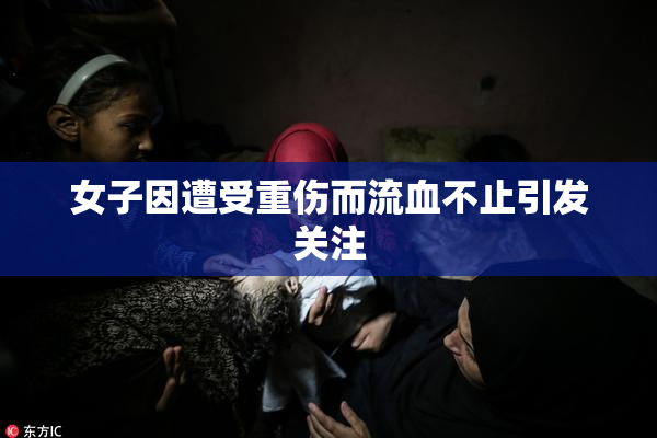 女子因遭受重伤而流血不止引发关注