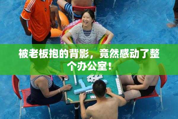 被老板抱的背影，竟然感动了整个办公室！