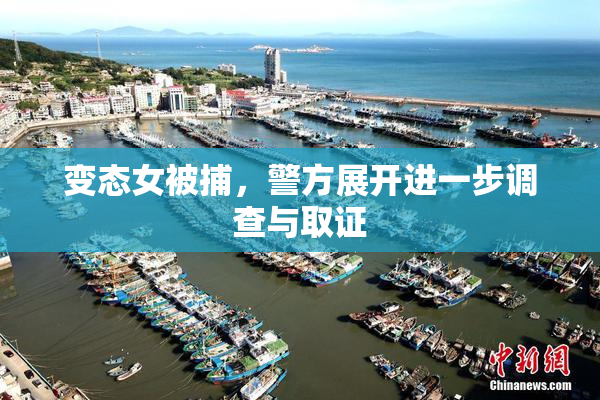 变态女被捕，警方展开进一步调查与取证