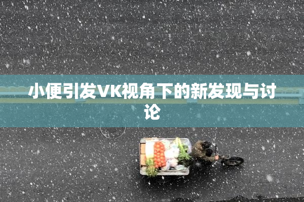 小便引发VK视角下的新发现与讨论