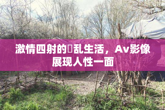 激情四射的婬乱生活，Av影像展现人性一面