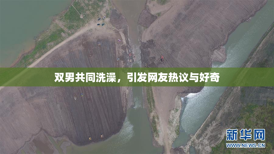 双男共同洗澡，引发网友热议与好奇