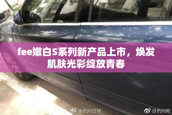 fee嫩白S系列新产品上市，焕发肌肤光彩绽放青春