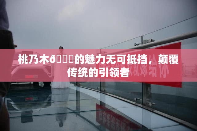 桃乃木💋的魅力无可抵挡，颠覆传统的引领者