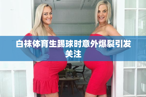 白袜体育生踢球时意外爆裂引发关注