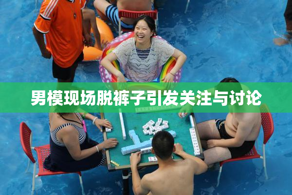 男模现场脱裤子引发关注与讨论