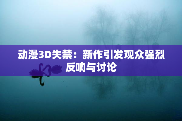 动漫3D失禁：新作引发观众强烈反响与讨论