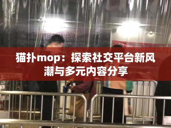 猫扑mop：探索社交平台新风潮与多元内容分享