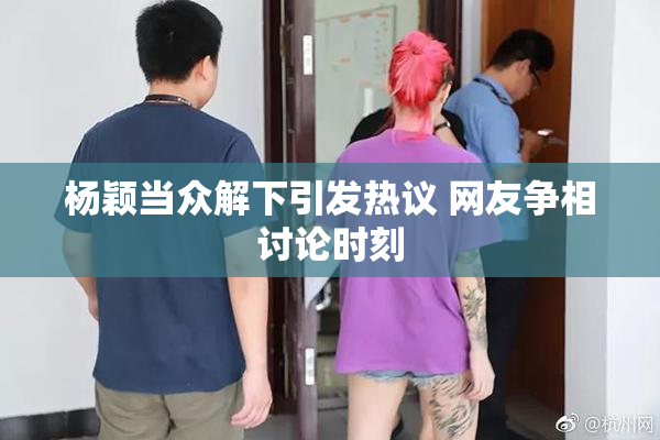 杨颖当众解下引发热议 网友争相讨论时刻