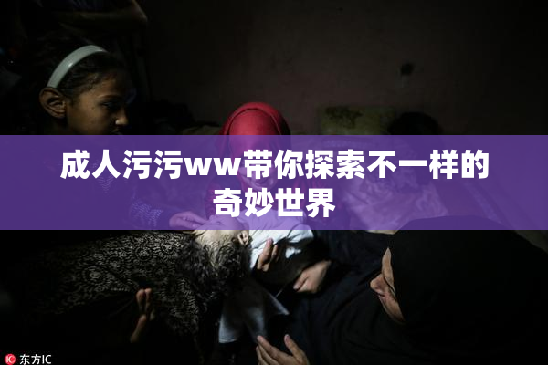 成人污污ww带你探索不一样的奇妙世界