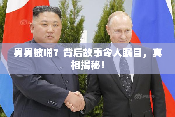 男男被啪？背后故事令人瞩目，真相揭秘！