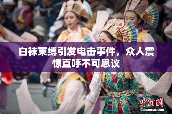 白袜束缚引发电击事件，众人震惊直呼不可思议