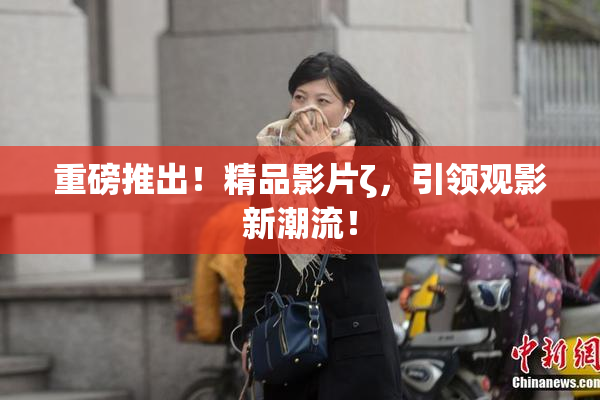 重磅推出！精品影片ζ，引领观影新潮流！