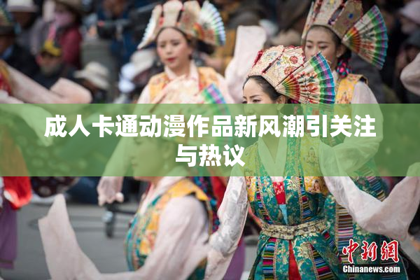 成人卡通动漫作品新风潮引关注与热议