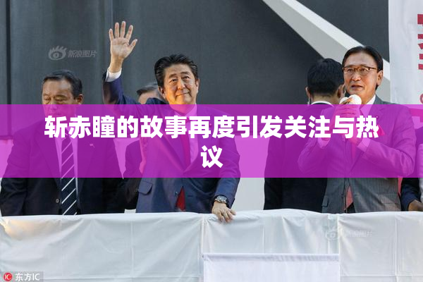 斩赤瞳的故事再度引发关注与热议