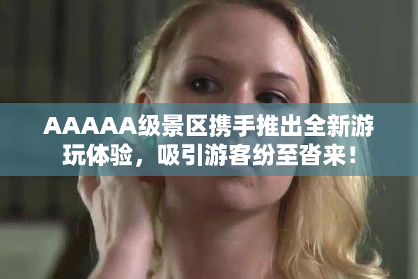 AAAAA级景区携手推出全新游玩体验，吸引游客纷至沓来！