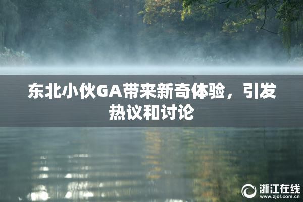 东北小伙GA带来新奇体验，引发热议和讨论