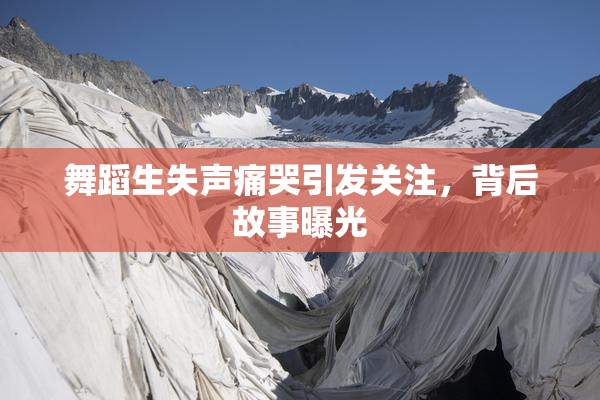 舞蹈生失声痛哭引发关注，背后故事曝光