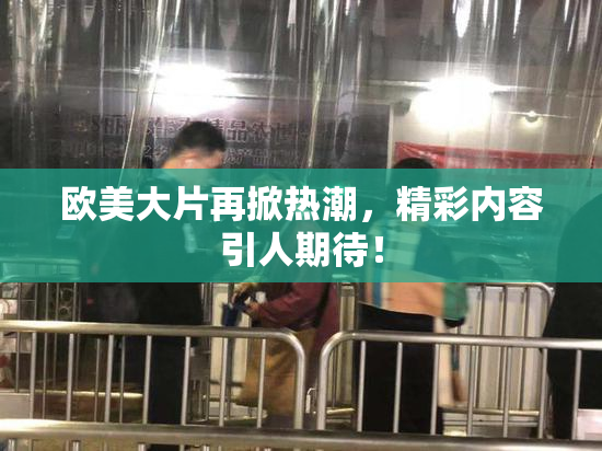 欧美大片再掀热潮，精彩内容引人期待！