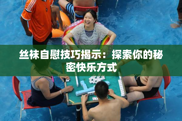丝袜自慰技巧揭示：探索你的秘密快乐方式
