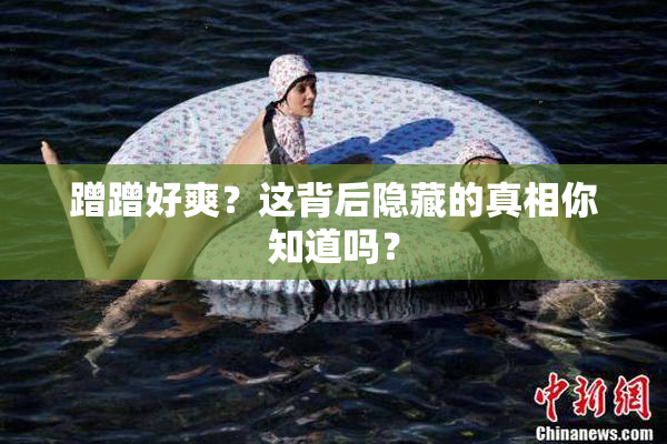 蹭蹭好爽？这背后隐藏的真相你知道吗？