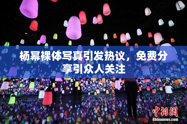 杨幂裸体写真引发热议，免费分享引众人关注