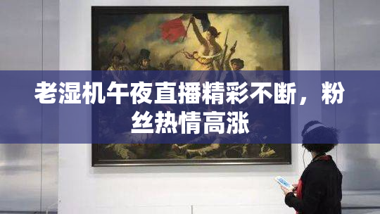 老湿机午夜直播精彩不断，粉丝热情高涨
