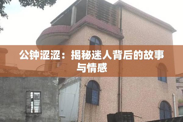 公钟涩涩：揭秘迷人背后的故事与情感