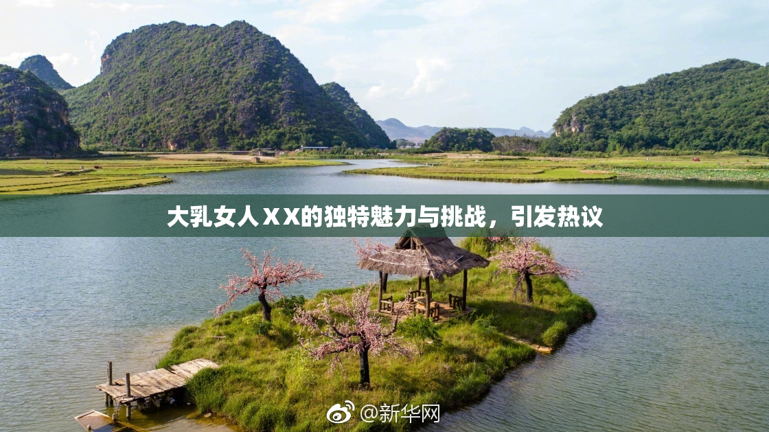 大乳女人ⅩX的独特魅力与挑战，引发热议