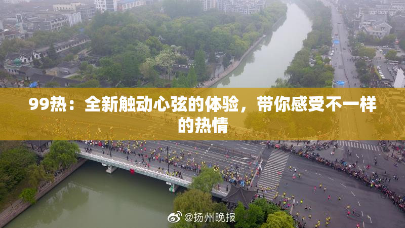 99热：全新触动心弦的体验，带你感受不一样的热情